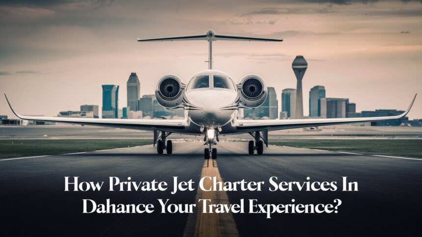 How Private Jet Charter Services in Dallas Enhance Your Travel Experience?