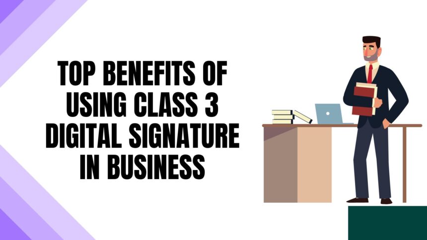 Top Benefits of Using Class 3 Digital Signature in Business